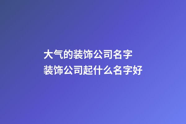 大气的装饰公司名字 装饰公司起什么名字好-第1张-公司起名-玄机派